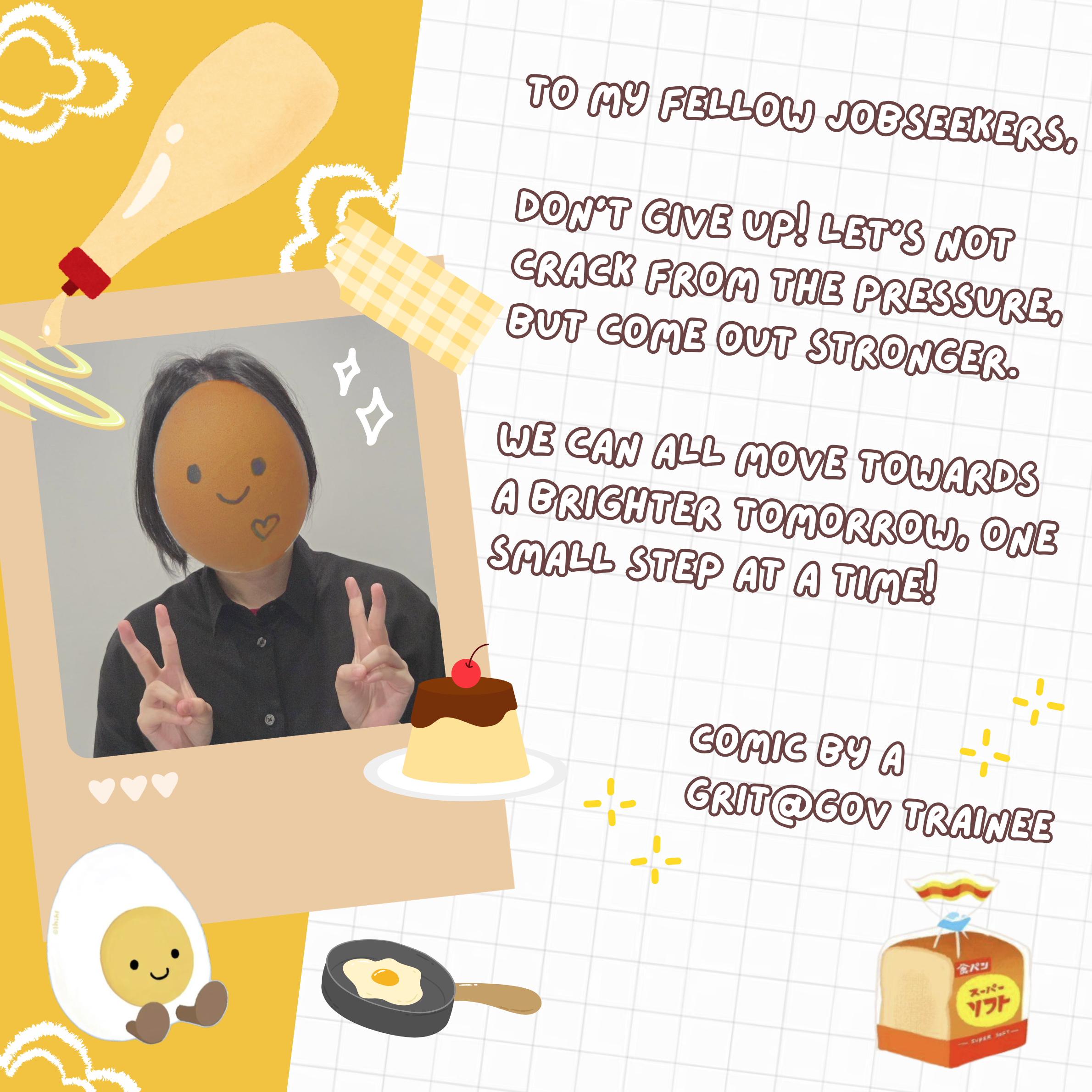 A heartfelt message by the author, depicted with an egg over her face. Text: "To my fellow jobseekers, don't give up! Let's not crack from the pressure, but come out stronger. We can all move towards a brighter tomorrow, one small step at a time! Comic by a grit @ gov trainee"