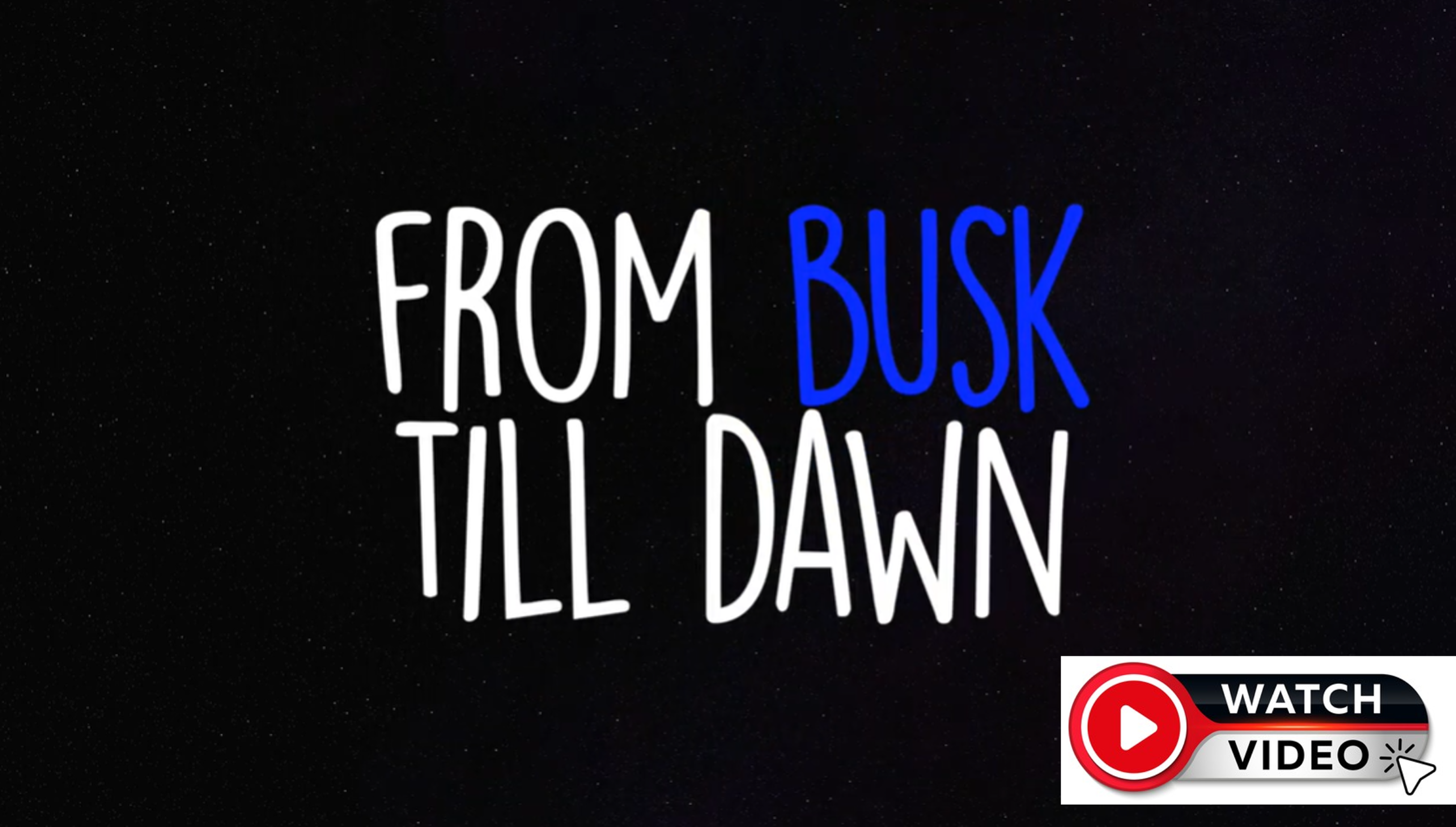 Black background with white and blue text reading From Busk Till Dawn, with a Watch Video button in the corner.
