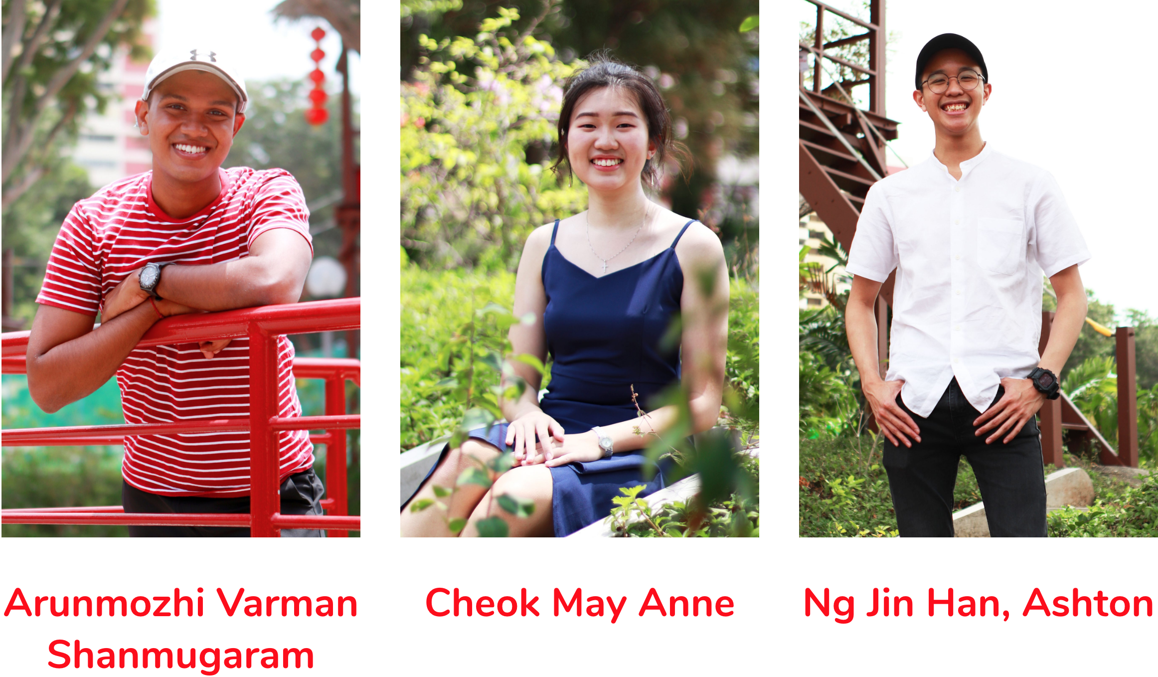 Three side-by-side portrait photos of individuals outdoors. On the left, a smiling man in a red-and-white striped shirt and cap leaning on a red railing, labeled ‘Arunmozhi Varman Shanmugaram.’ In the center, a smiling woman in a navy blue dress seated in a garden setting, labeled ‘Cheok May Anne.’ On the right, a smiling man wearing glasses, a black cap, and a white shirt standing outdoors, labeled ‘Ng Jin Han, Ashton.